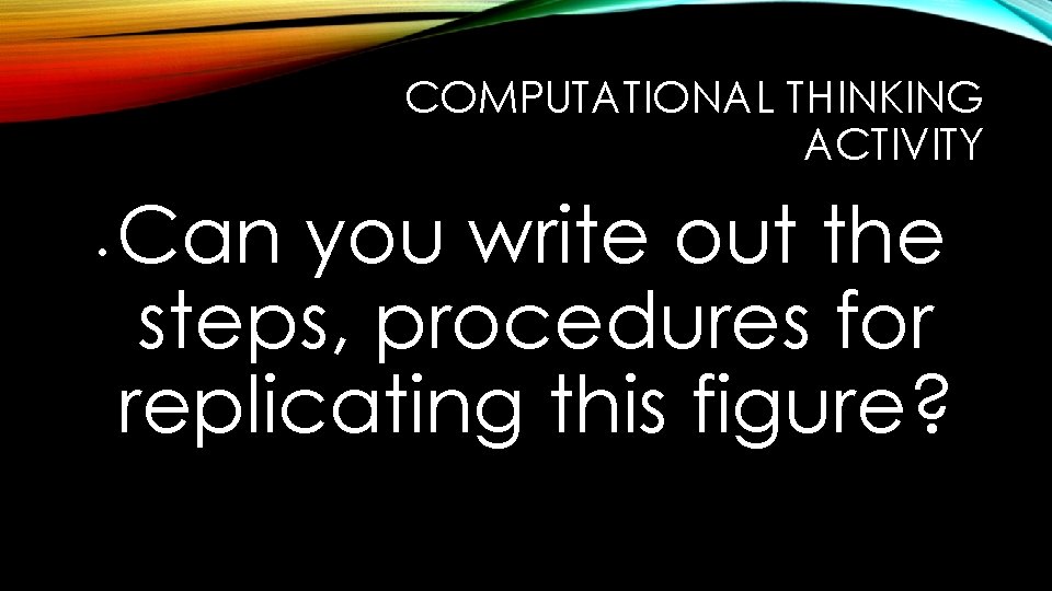 COMPUTATIONAL THINKING ACTIVITY • Can you write out the steps, procedures for replicating this