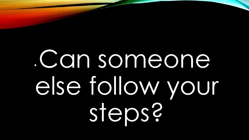 Can someone else follow your steps? • 