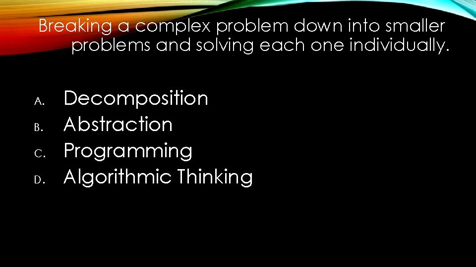 Breaking a complex problem down into smaller problems and solving each one individually. A.