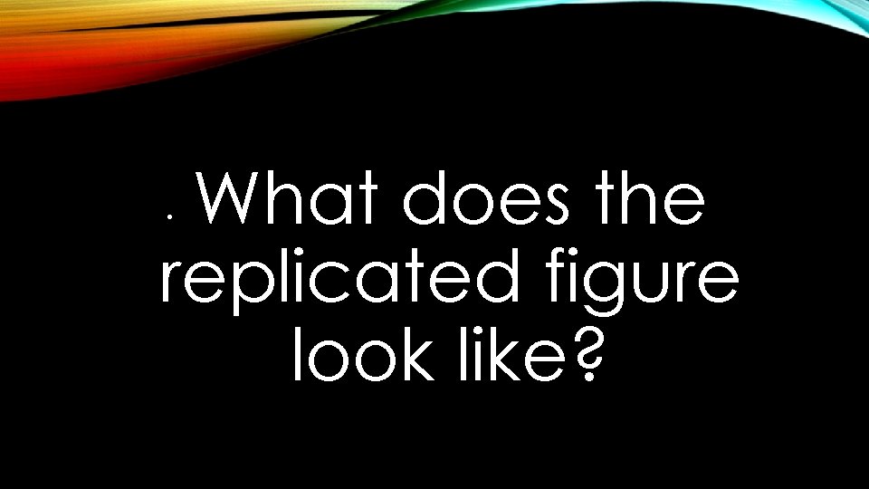 What does the replicated figure look like? • 