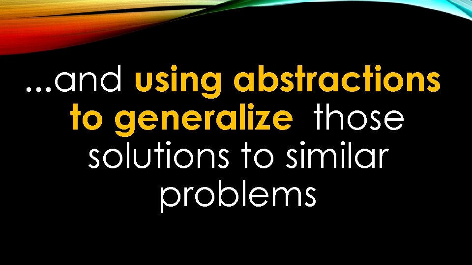 . . . and using abstractions to generalize those solutions to similar problems 
