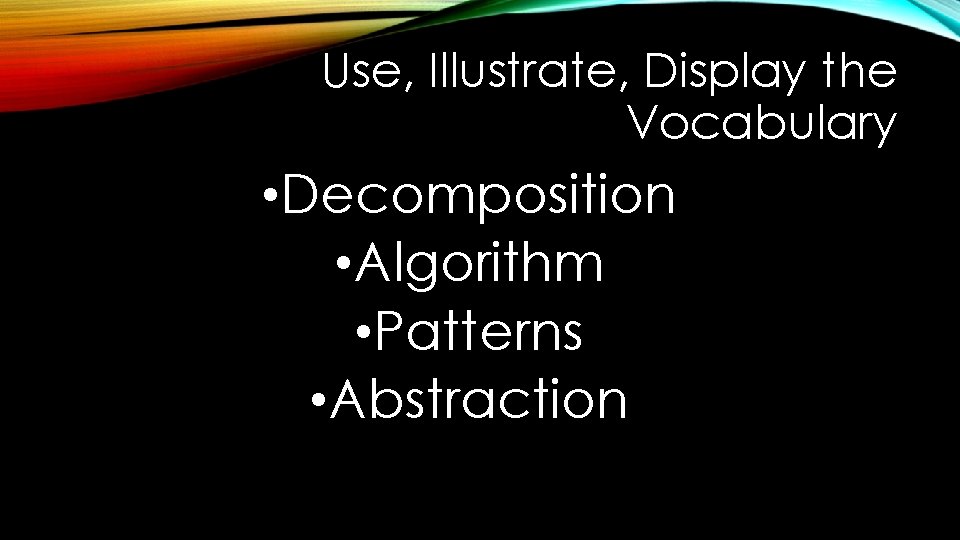 Use, Illustrate, Display the Vocabulary • Decomposition • Algorithm • Patterns • Abstraction 