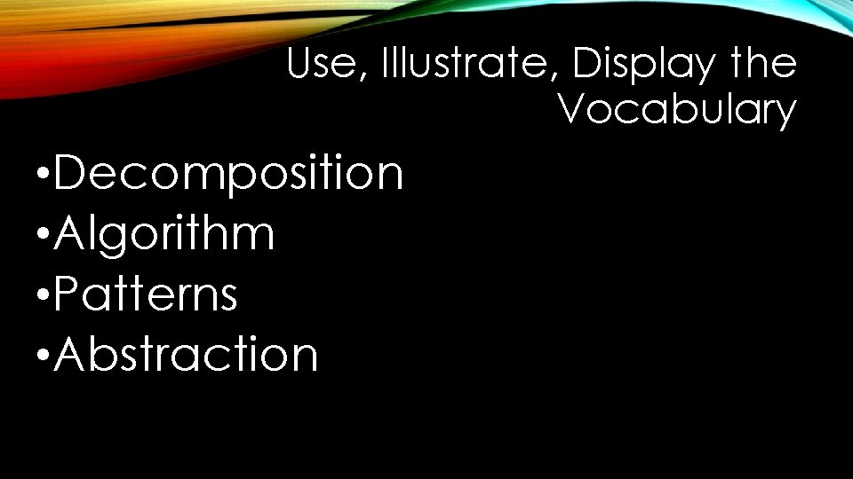 Use, Illustrate, Display the Vocabulary • Decomposition • Algorithm • Patterns • Abstraction 