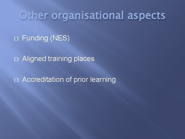 Other organisational aspects � Funding (NES) � Aligned training places � Accreditation of prior