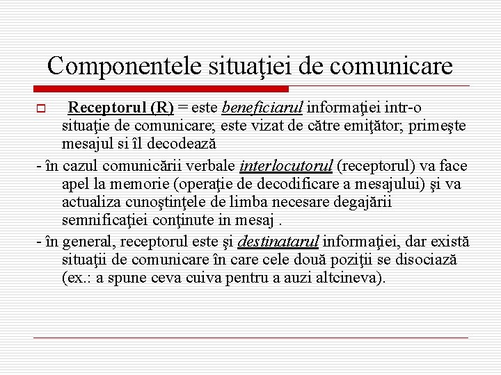 Componentele situaţiei de comunicare Receptorul (R) = este beneficiarul informaţiei intr-o situaţie de comunicare;