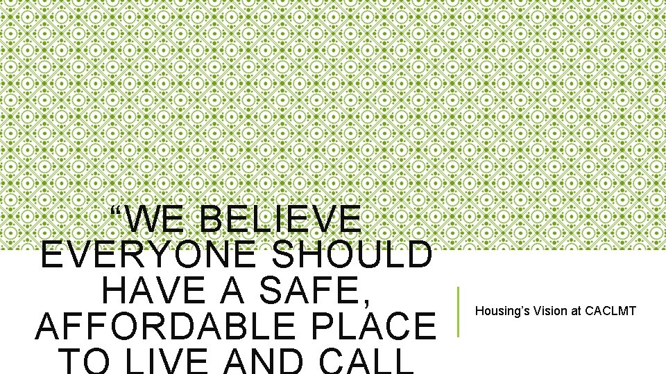 “WE BELIEVE EVERYONE SHOULD HAVE A SAFE, AFFORDABLE PLACE Housing’s Vision at CACLMT 