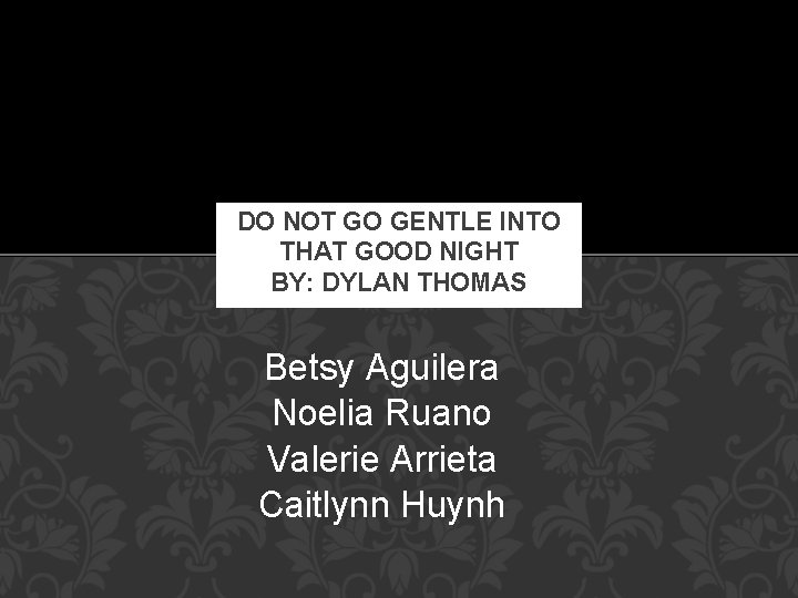 DO NOT GO GENTLE INTO THAT GOOD NIGHT BY: DYLAN THOMAS Betsy Aguilera Noelia DO NOT GO GENTLE INTO THAT GOOD NIGHT BY: DYLAN THOMAS Betsy Aguilera Noelia
