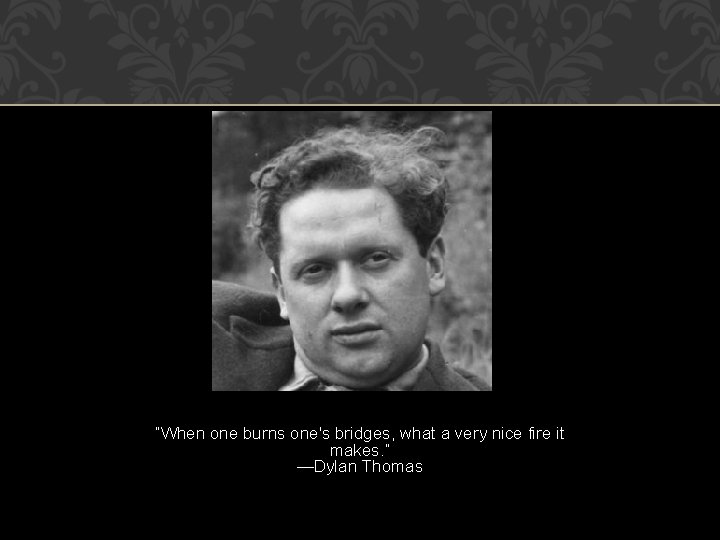 “When one burns one's bridges, what a very nice fire it makes. ” —Dylan “When one burns one's bridges, what a very nice fire it makes. ” —Dylan