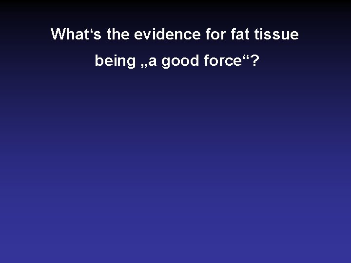 What‘s the evidence for fat tissue being „a good force“? 