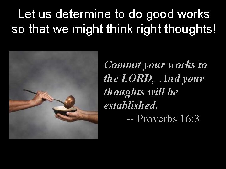 Let us determine to do good works so that we might think right thoughts!