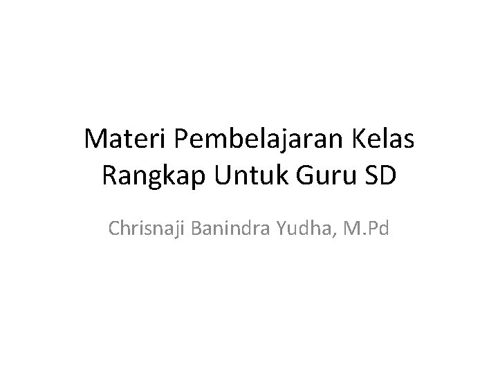 Materi Pembelajaran Kelas Rangkap Untuk Guru SD Chrisnaji Banindra Yudha, M. Pd 