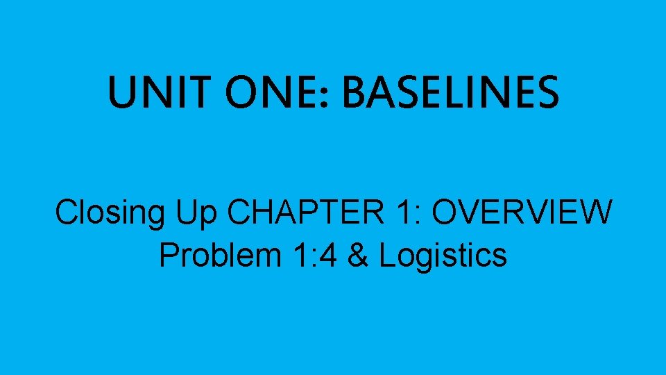 UNIT ONE: BASELINES Closing Up CHAPTER 1: OVERVIEW Problem 1: 4 & Logistics 