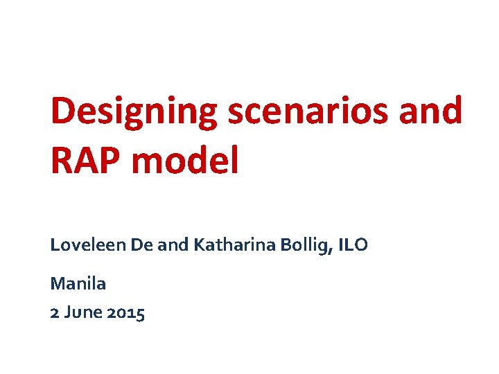 Designing scenarios and RAP model Loveleen De and Katharina Bollig, ILO Manila 2 June Designing scenarios and RAP model Loveleen De and Katharina Bollig, ILO Manila 2 June