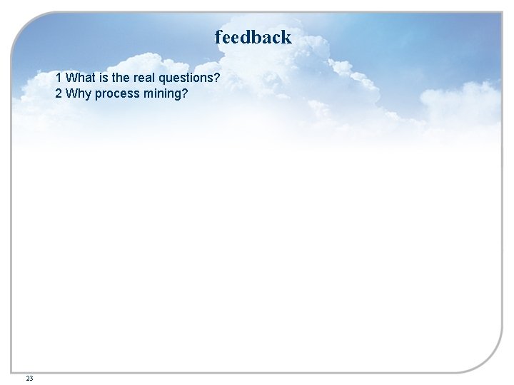feedback 1 What is the real questions? 2 Why process mining? 23 