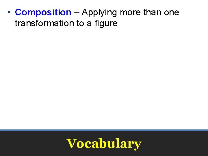 • Composition – Applying more than one transformation to a figure Vocabulary • Composition – Applying more than one transformation to a figure Vocabulary