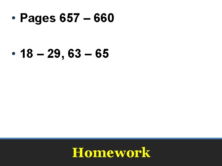 • Pages 657 – 660 • 18 – 29, 63 – 65 Homework • Pages 657 – 660 • 18 – 29, 63 – 65 Homework