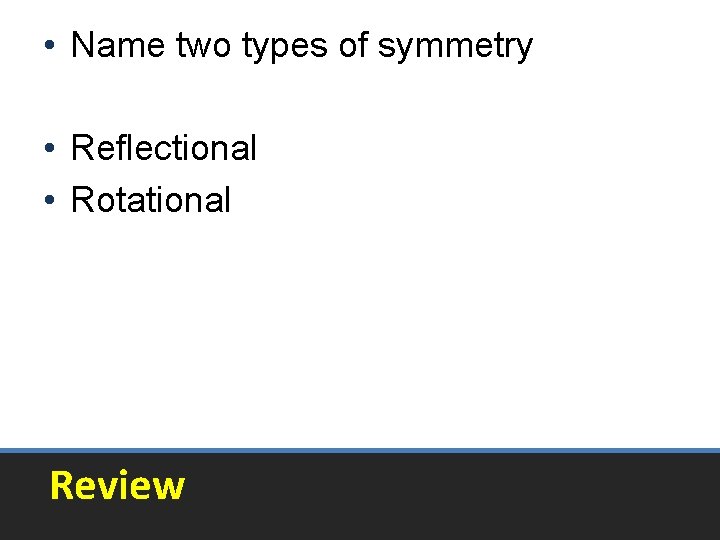 • Name two types of symmetry • Reflectional • Rotational Review • Name two types of symmetry • Reflectional • Rotational Review