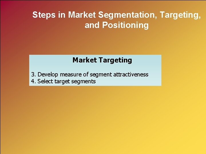 Steps in Market Segmentation, Targeting, and Positioning Market Targeting 3. Develop measure of segment