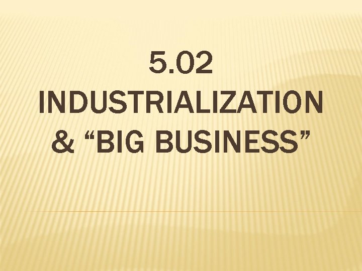 5. 02 INDUSTRIALIZATION & “BIG BUSINESS” 