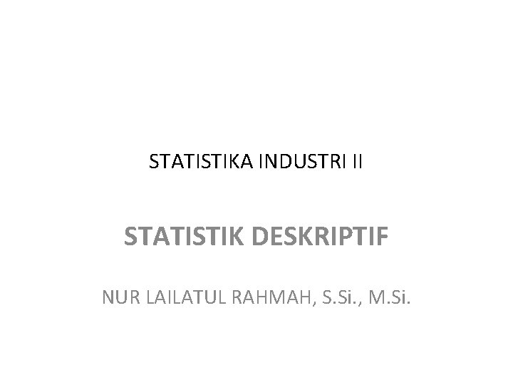 STATISTIKA INDUSTRI II STATISTIK DESKRIPTIF NUR LAILATUL RAHMAH, S. Si. , M. Si. 