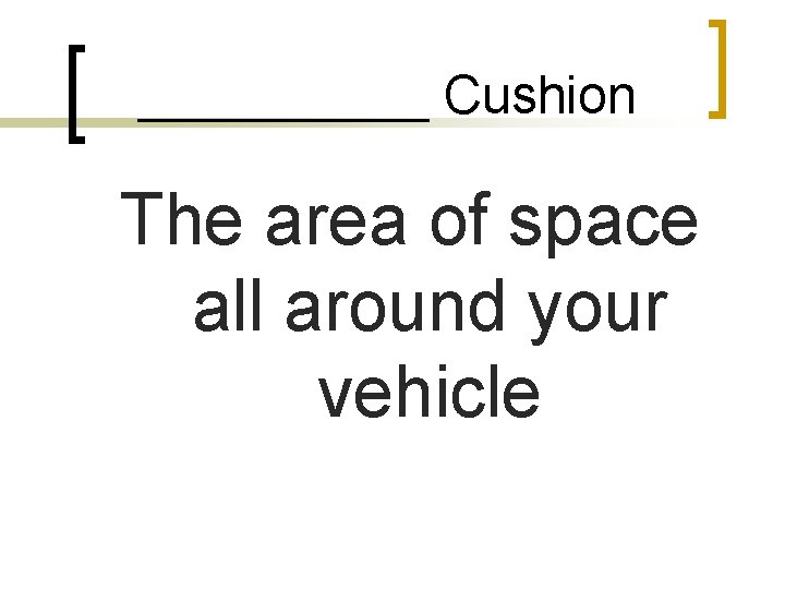 ______ Cushion The area of space all around your vehicle 