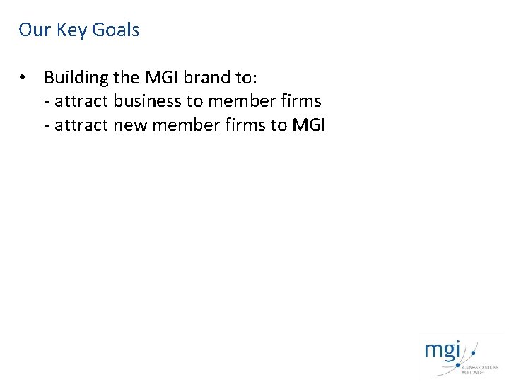 Our Key Goals • Building the MGI brand to: - attract business to member