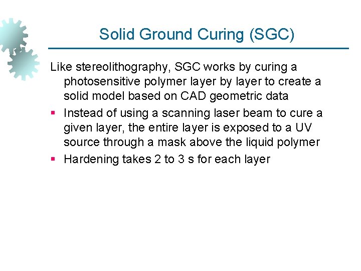 Solid Ground Curing (SGC) Like stereolithography, SGC works by curing a photosensitive polymer layer