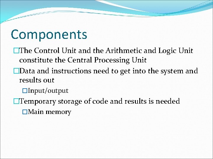 Components �The Control Unit and the Arithmetic and Logic Unit constitute the Central Processing