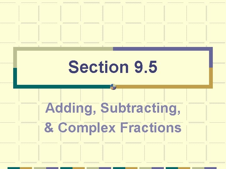 Section 9. 5 Adding, Subtracting, & Complex Fractions 