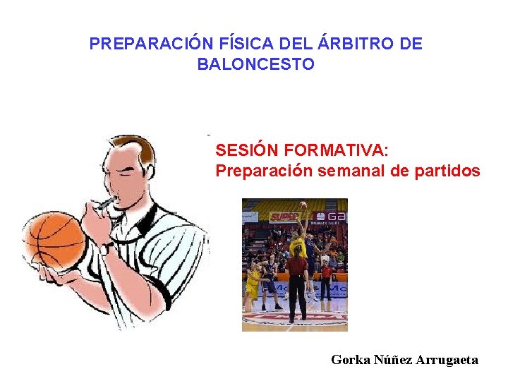 PREPARACIÓN FÍSICA DEL ÁRBITRO DE BALONCESTO SESIÓN FORMATIVA: Preparación semanal de partidos Gorka Núñez