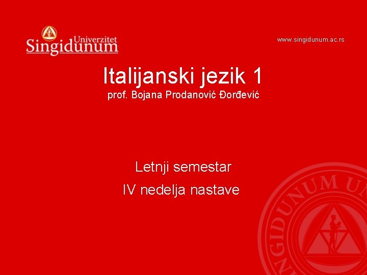www. singidunum. ac. rs Italijanski jezik 1 prof. Bojana Prodanović Đorđević Letnji semestar IV www. singidunum. ac. rs Italijanski jezik 1 prof. Bojana Prodanović Đorđević Letnji semestar IV