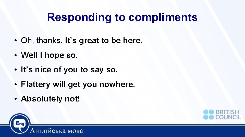 Responding to compliments • Oh, thanks. It’s great to be here. • Well I