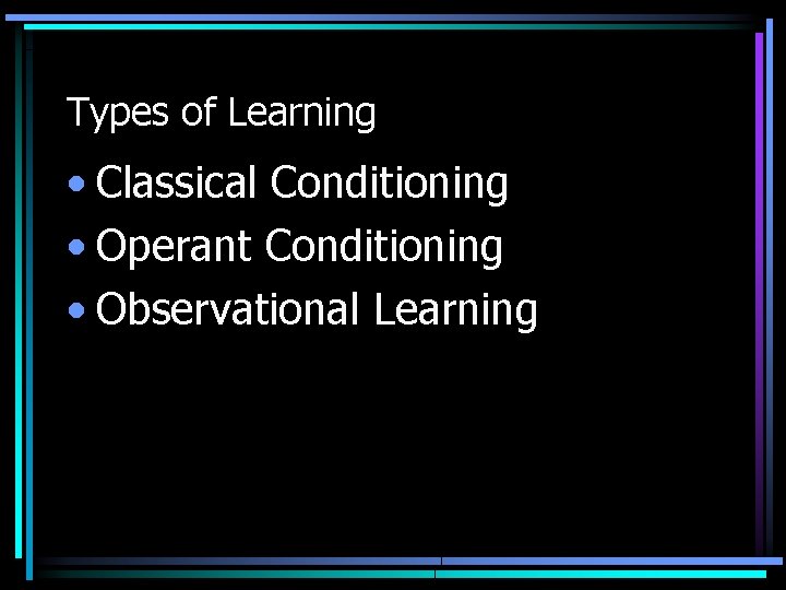 Types of Learning • Classical Conditioning • Operant Conditioning • Observational Learning 