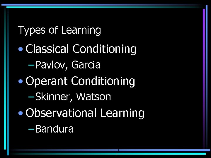 Types of Learning • Classical Conditioning – Pavlov, Garcia • Operant Conditioning – Skinner,