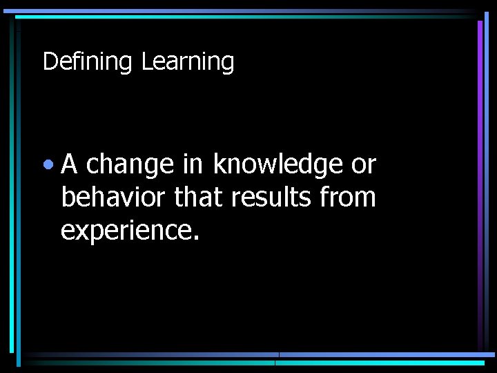 Defining Learning • A change in knowledge or behavior that results from experience. 