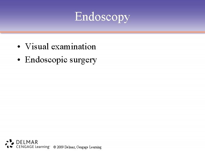 Endoscopy • Visual examination • Endoscopic surgery © 2009 Delmar, Cengage Learning 