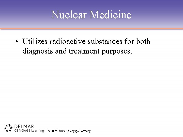 Nuclear Medicine • Utilizes radioactive substances for both diagnosis and treatment purposes. © 2009