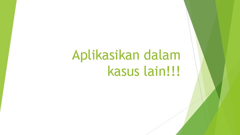 Aplikasikan dalam kasus lain!!! 