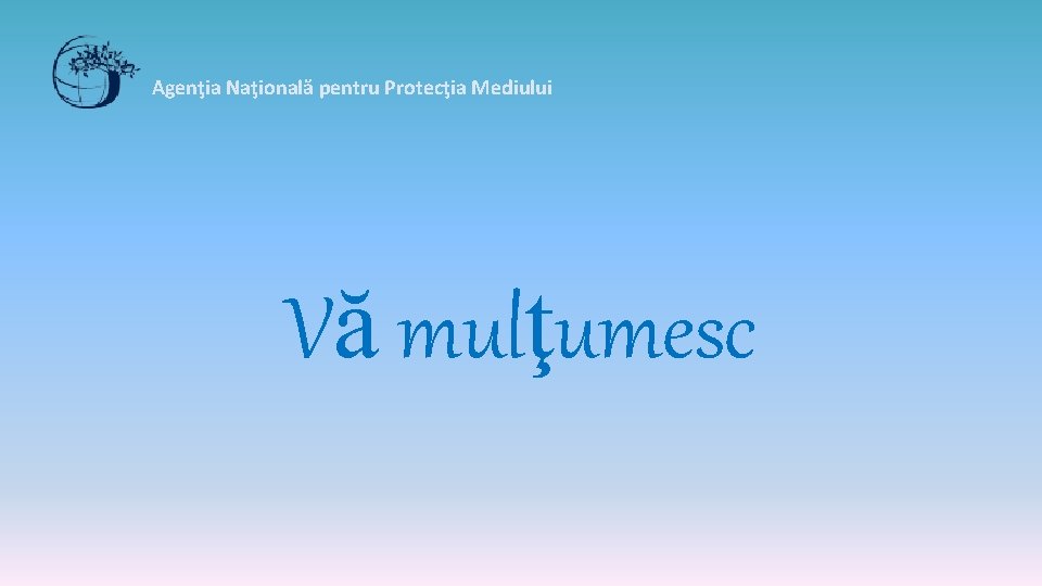 Agenţia Naţională pentru Protecţia Mediului Vă mulţumesc Agenţia Naţională pentru Protecţia Mediului Vă mulţumesc