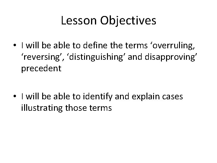 Lesson Objectives • I will be able to define the terms ‘overruling, ‘reversing’, ‘distinguishing’