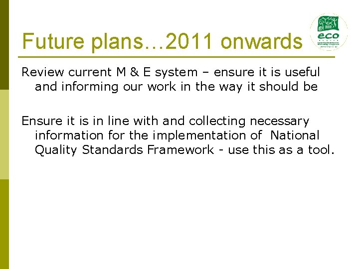 Future plans… 2011 onwards Review current M & E system – ensure it is Future plans… 2011 onwards Review current M & E system – ensure it is