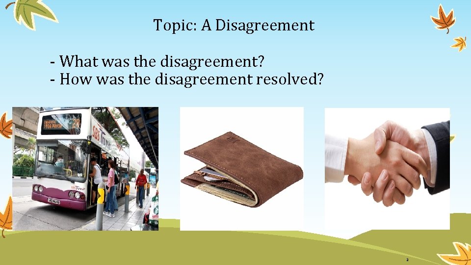 Topic: A Disagreement - What was the disagreement? - How was the disagreement resolved?