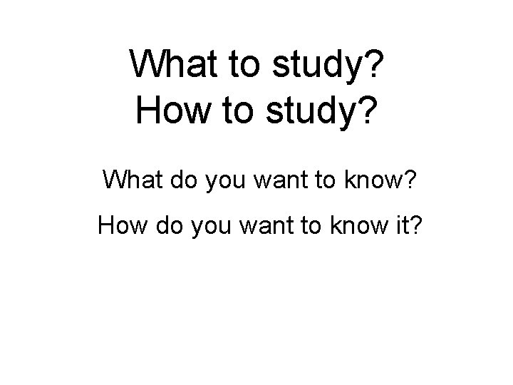 What to study? How to study? What do you want to know? How do