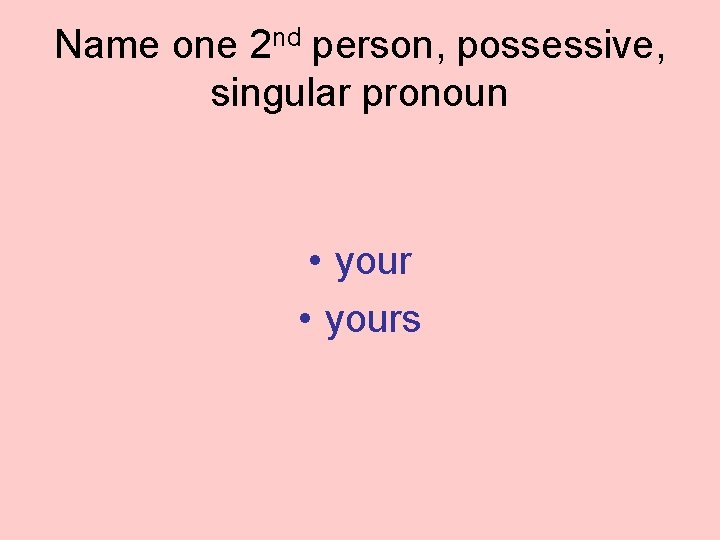 Name one 2 nd person, possessive, singular pronoun • yours 