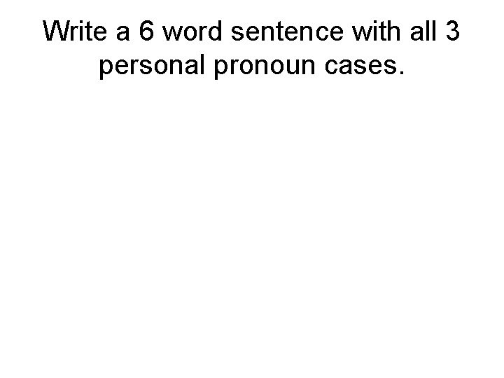 Write a 6 word sentence with all 3 personal pronoun cases. 