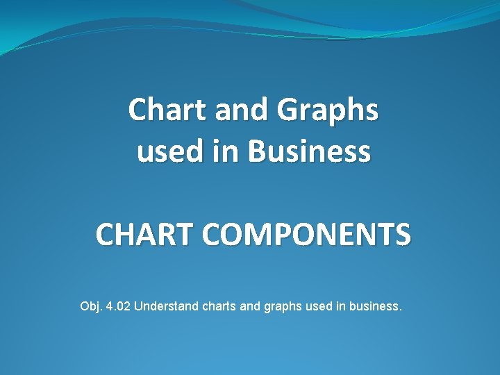 Chart and Graphs used in Business CHART COMPONENTS Obj. 4. 02 Understand charts and