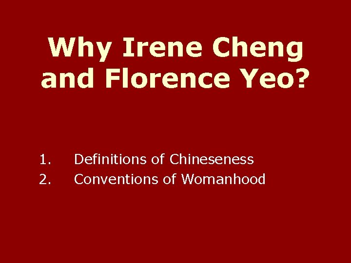 Why Irene Cheng and Florence Yeo? 1. 2. Definitions of Chineseness Conventions of Womanhood Why Irene Cheng and Florence Yeo? 1. 2. Definitions of Chineseness Conventions of Womanhood