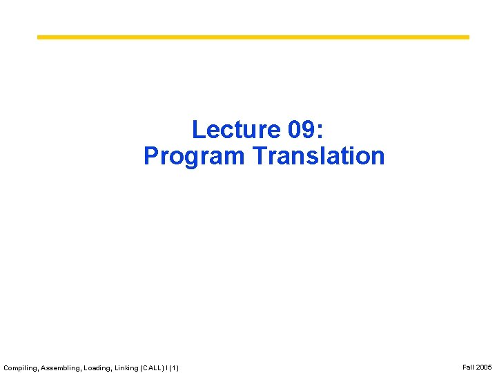 Lecture 09: Program Translation Compiling, Assembling, Loading, Linking (CALL) I (1) Fall 2005 