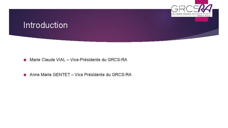 Introduction Marie Claude VIAL – Vice-Présidente du GRCS-RA Anne Marie GENTET – Vice Présidente