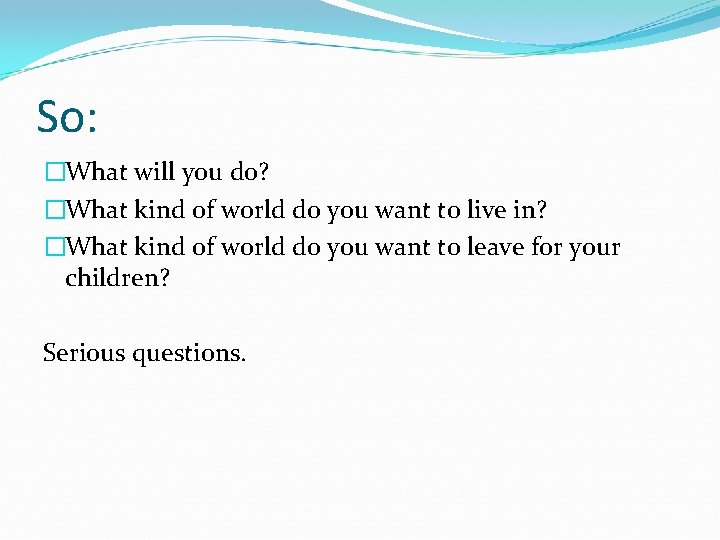 So: �What will you do? �What kind of world do you want to live